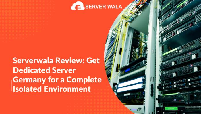 Serverwala Review: Get Dedicated Server Germany for a Complete Isolated Environment