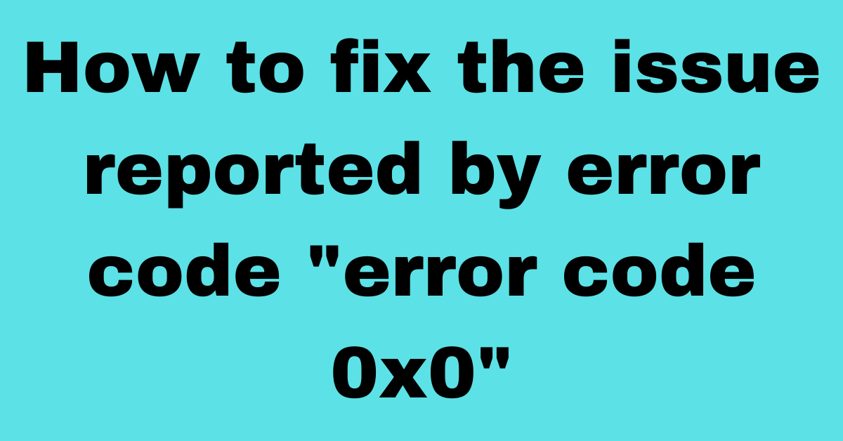 How to fix the issue reported by error code "error code 0x0"